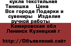 кукла текстильная “Танюшка“ › Цена ­ 300 - Все города Подарки и сувениры » Изделия ручной работы   . Кемеровская обл.,Ленинск-Кузнецкий г.